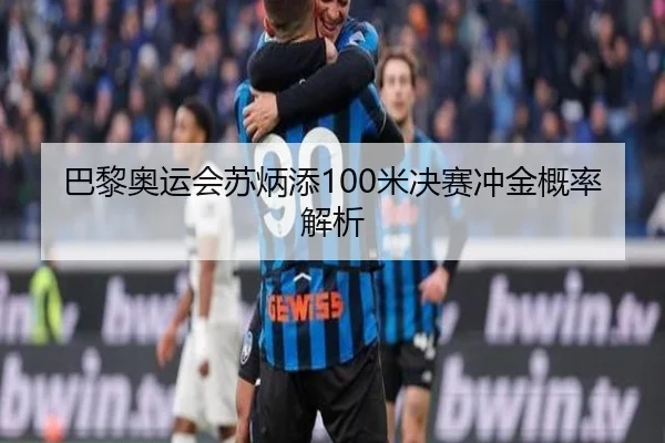 巴黎奥运会苏炳添100米决赛冲金概率解析（jiuyou）